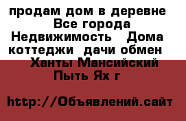 продам дом в деревне - Все города Недвижимость » Дома, коттеджи, дачи обмен   . Ханты-Мансийский,Пыть-Ях г.